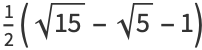 1/2(sqrt(15)-sqrt(5)-1)