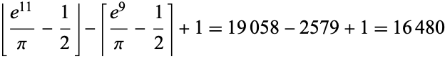  |_(e^(11))/pi-1/2_|-[(e^9)/pi-1/2]+1=19058-2579+1=16480 