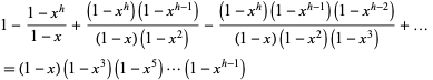  1-(1-x^h)/(1-x)+((1-x^h)(1-x^(h-1)))/((1-x)(1-x^2))-((1-x^h)(1-x^(h-1))(1-x^(h-2)))/((1-x)(1-x^2)(1-x^3))+... 
=(1-x)(1-x^3)(1-x^5)...(1-x^(h-1))  