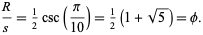  R/s=1/2csc(pi/(10))=1/2(1+sqrt(5))=phi. 