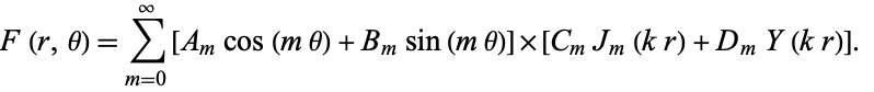  F(r,theta)=sum_(m=0)^infty[A_mcos(mtheta)+B_msin(mtheta)]×[C_mJ_m(kr)+D_mY(kr)].   