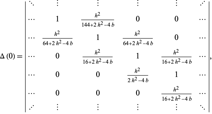  Delta(0)=|... | | | | ...; ... 1 (h^2)/(144+2h^2-4b) 0 0 ...; ... (h^2)/(64+2h^2-4b) 1 (h^2)/(64+2h^2-4b) 0 ...; ... 0 (h^2)/(16+2h^2-4b) 1 (h^2)/(16+2h^2-4b) ...; ... 0 0 (h^2)/(2h^2-4b) 1 ...; ... 0 0 0 (h^2)/(16+2h^2-4b) ...; ... | | | | ...|, 