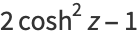 2cosh^2z-1