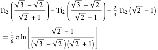  Ti_2((sqrt(3)-sqrt(2))/(sqrt(2)+1))-Ti_2((sqrt(3)-sqrt(2))/(sqrt(2)-1))+2/3Ti_2(sqrt(2)-1) 
 =1/6piln[(sqrt(2)-1)/((sqrt(3)-sqrt(2))(sqrt(2)+1))]   
