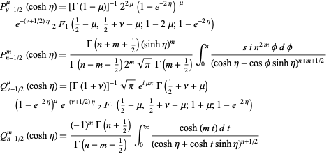  P_(nu-1/2)^mu(cosheta)=[Gamma(1-mu)]^(-1)2^(2mu)(1-e^(-2eta))^(-mu)e^(-(nu+1/2)eta)_2F_1(1/2-mu,1/2+nu-mu;1-2mu;1-e^(-2eta)) 
P_(n-1/2)^m(cosheta)=(Gamma(n+m+1/2)(sinheta)^m)/(Gamma(n-m+1/2)2^msqrt(pi)Gamma(m+1/2))int_0^pi(sin^(2m)phidphi)/((cosheta+cosphisinheta)^(n+m+1/2)) 
Q_(nu-1/2)^mu(cosheta)=[Gamma(1+nu)]^(-1)sqrt(pi)e^(imupi)Gamma(1/2+nu+mu)(1-e^(-2eta))^mue^(-(nu+1/2)eta)_2F_1(1/2-mu,1/2+nu+mu;1+mu;1-e^(-2eta)) 
Q_(n-1/2)^m(cosheta)=((-1)^mGamma(n+1/2))/(Gamma(n-m+1/2))int_0^infty(cosh(mt)dt)/((cosheta+coshtsinheta)^(n+1/2))  