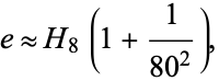  e approx H_8(1+1/(80^2)), 
