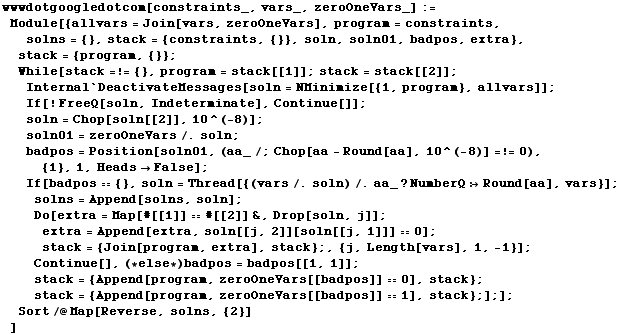 wwwdotgoogledotcom[constraints_, vars_, zeroOneVars_] := Module[{allvars = Join[vars, zeroOneV ...  zeroOneVars[[badpos]] 1], stack} ;] ;] ; Sort/@Map[Reverse, solns, {2}] ]