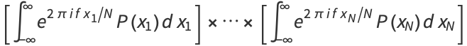 [int_(-infty)^inftye^(2piifx_1/N)P(x_1)dx_1]×...×[int_(-infty)^inftye^(2piifx_N/N)P(x_N)dx_N]