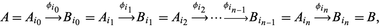  A=A_(i_0)-->^(phi_(i_0))B_(i_0)=A_(i_1)-->^(phi_(i_1))B_(i_1)=A_(i_2)-->^(phi_(i_2))...-->^(phi_(i_(n-1)))B_(i_(n-1))=A_(i_n)-->^(phi_(i_n))B_(i_n)=B, 