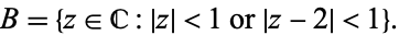  B={z in C:|z|<1 or |z-2|<1}. 