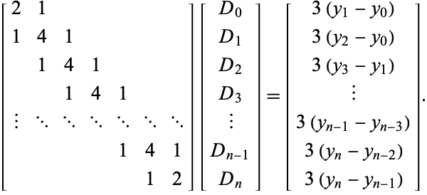  [2 1     ; 1 4 1    ;  1 4 1   ;   1 4 1  ; | ... ... ... ... ... ...;     1 4 1;      1 2][D_0; D_1; D_2; D_3; |; D_(n-1); D_n]=[3(y_1-y_0); 3(y_2-y_0); 3(y_3-y_1); |; 3(y_(n-1)-y_(n-3)); 3(y_n-y_(n-2)); 3(y_n-y_(n-1))]. 