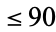 <=90