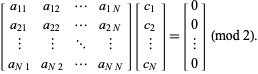  [a_(11) a_(12) ... a_(1N); a_(21) a_(22) ... a_(2N); | | ... |; a_(N1) a_(N2) ... a_(NN)][c_1; c_2; |; c_N]=[0; 0; |; 0]  (mod 2). 