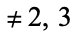 !=2,3