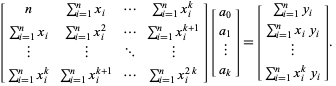  [n sum_(i=1)^(n)x_i ... sum_(i=1)^(n)x_i^k; sum_(i=1)^(n)x_i sum_(i=1)^(n)x_i^2 ... sum_(i=1)^(n)x_i^(k+1); | | ... |; sum_(i=1)^(n)x_i^k sum_(i=1)^(n)x_i^(k+1) ... sum_(i=1)^(n)x_i^(2k)][a_0; a_1; |; a_k]=[sum_(i=1)^(n)y_i; sum_(i=1)^(n)x_iy_i; |; sum_(i=1)^(n)x_i^ky_i].  