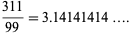  (311)/(99)=3.14141414.... 