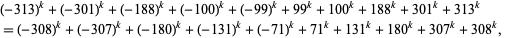  (-313)^k+(-301)^k+(-188)^k+(-100)^k+(-99)^k+99^k+100^k+188^k+301^k+313^k 
=(-308)^k+(-307)^k+(-180)^k+(-131)^k+(-71)^k+71^k+131^k+180^k+307^k+308^k,  